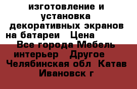 изготовление и установка декоративных экранов на батареи › Цена ­ 3 200 - Все города Мебель, интерьер » Другое   . Челябинская обл.,Катав-Ивановск г.